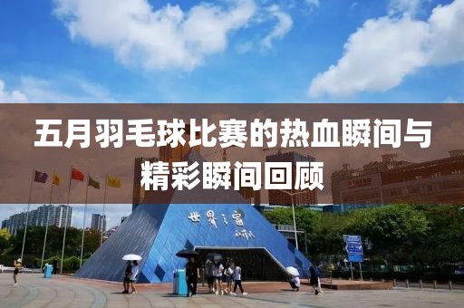 五月羽毛球比赛的热血瞬间与精彩瞬间回顾