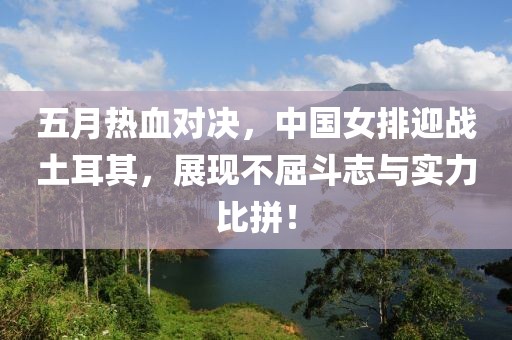 五月热血对决，中国女排迎战土耳其，展现不屈斗志与实力比拼！
