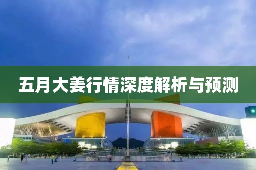 五月大姜行情深度解析与预测
