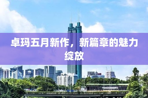 卓玛五月新作，新篇章的魅力绽放