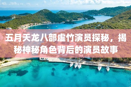 五月天龙八部虚竹演员探秘，揭秘神秘角色背后的演员故事