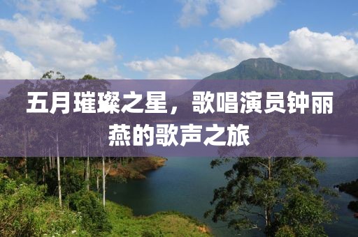 五月璀璨之星，歌唱演员钟丽燕的歌声之旅