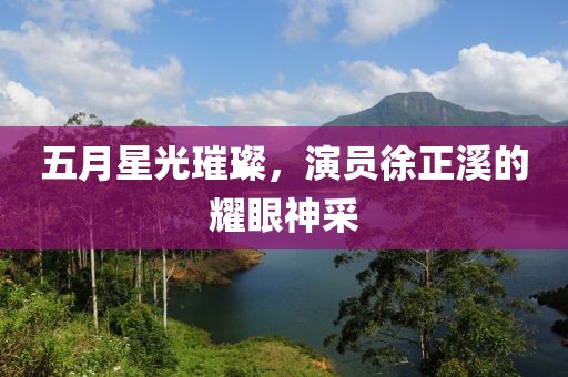 五月星光璀璨，演员徐正溪的耀眼神采