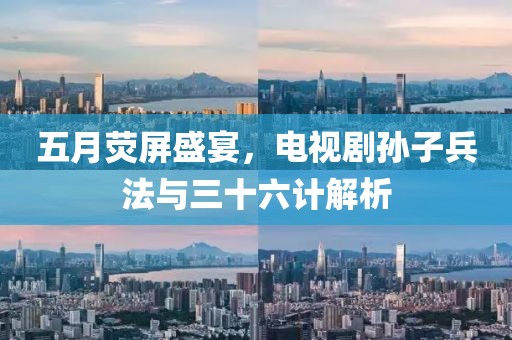 五月荧屏盛宴，电视剧孙子兵法与三十六计解析
