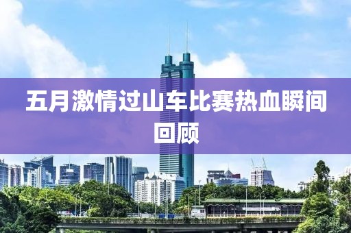 五月激情过山车比赛热血瞬间回顾