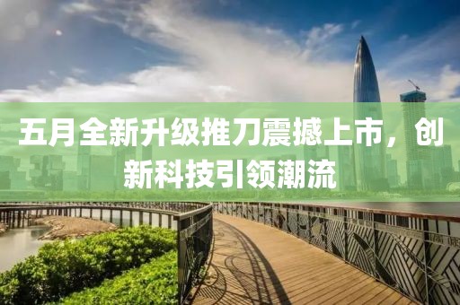 五月全新升级推刀震撼上市，创新科技引领潮流