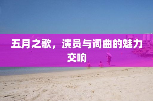 五月之歌，演员与词曲的魅力交响