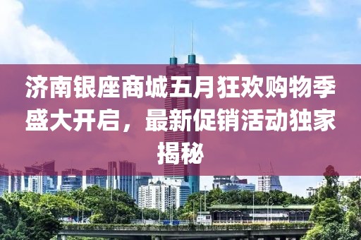 济南银座商城五月狂欢购物季盛大开启，最新促销活动独家揭秘