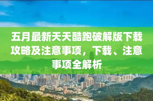 五月最新天天酷跑破解版下载攻略及注意事项，下载、注意事项全解析