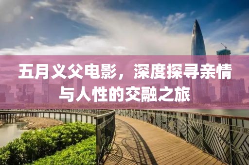 五月义父电影，深度探寻亲情与人性的交融之旅