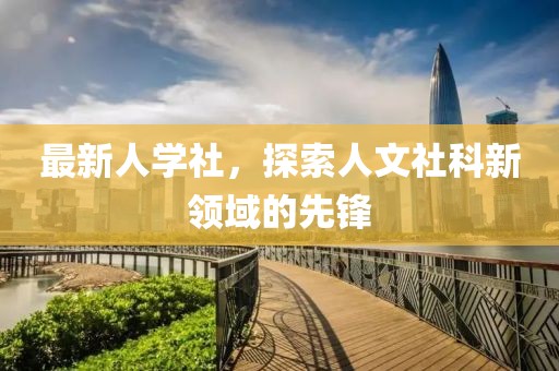 最新人学社，探索人文社科新领域的先锋