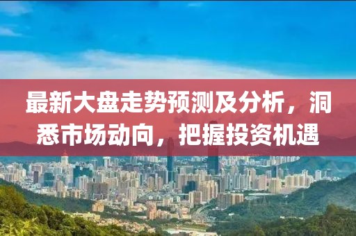 最新大盘走势预测及分析，洞悉市场动向，把握投资机遇