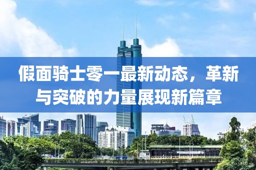 假面骑士零一最新动态，革新与突破的力量展现新篇章