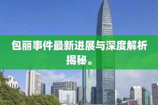 包丽事件最新进展与深度解析揭秘。