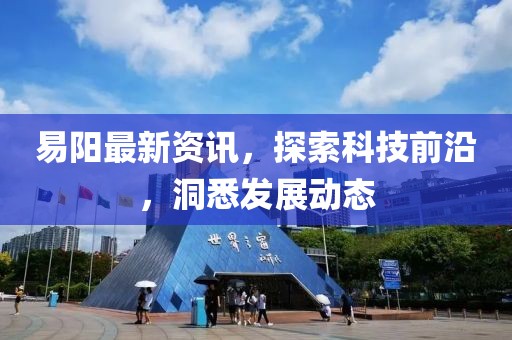 易阳最新资讯，探索科技前沿，洞悉发展动态