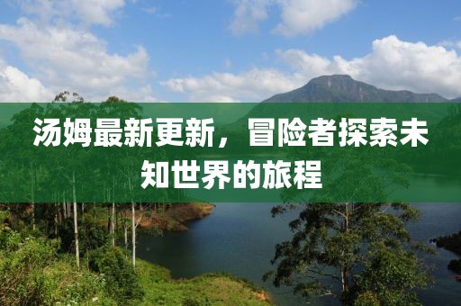 汤姆最新更新，冒险者探索未知世界的旅程