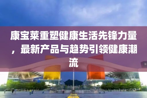 康宝莱重塑健康生活先锋力量，最新产品与趋势引领健康潮流
