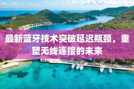 最新蓝牙技术突破延迟瓶颈，重塑无线连接的未来