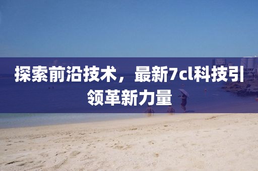 探索前沿技术，最新7cl科技引领革新力量
