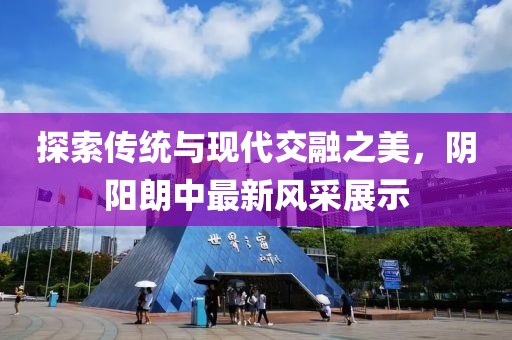 探索传统与现代交融之美，阴阳朗中最新风采展示
