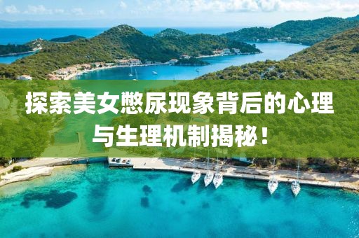 探索美女憋尿现象背后的心理与生理机制揭秘！