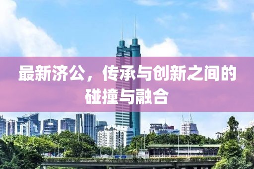 最新济公，传承与创新之间的碰撞与融合