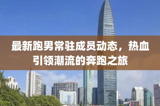 最新跑男常驻成员动态，热血引领潮流的奔跑之旅
