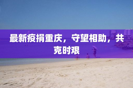 最新疫捐重庆，守望相助，共克时艰