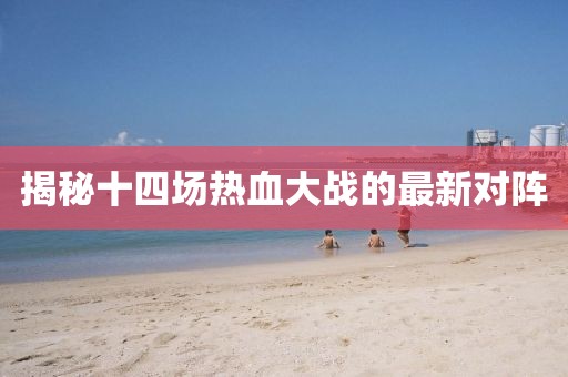 揭秘十四场热血大战的最新对阵