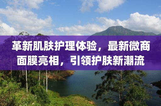 革新肌肤护理体验，最新微商面膜亮相，引领护肤新潮流