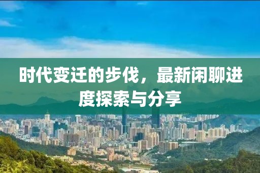 时代变迁的步伐，最新闲聊进度探索与分享