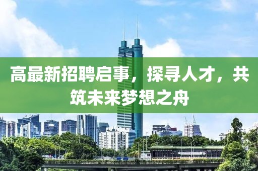 高最新招聘启事，探寻人才，共筑未来梦想之舟
