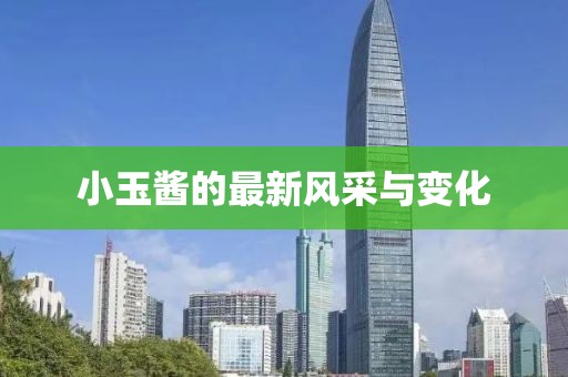 小玉酱的最新风采与变化
