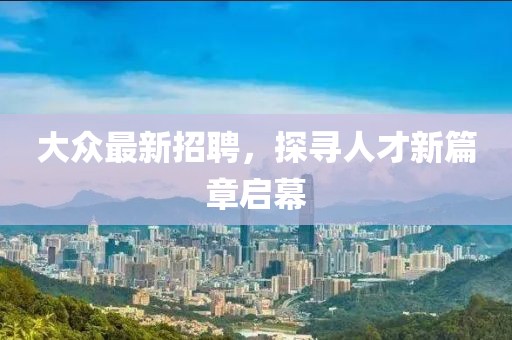 大众最新招聘，探寻人才新篇章启幕