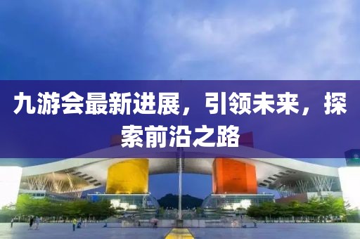 九游会最新进展，引领未来，探索前沿之路