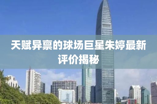 天赋异禀的球场巨星朱婷最新评价揭秘