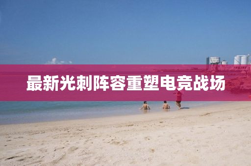 最新光刺阵容重塑电竞战场