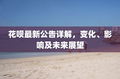 花呗最新公告详解，变化、影响及未来展望