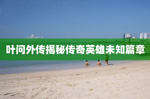 叶问外传揭秘传奇英雄未知篇章