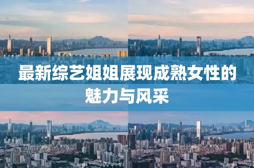 最新综艺姐姐展现成熟女性的魅力与风采