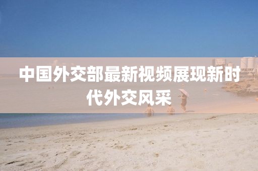 中国外交部最新视频展现新时代外交风采