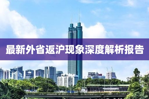 最新外省返沪现象深度解析报告