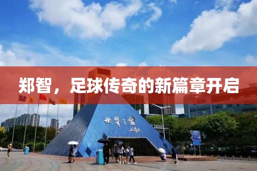 郑智，足球传奇的新篇章开启