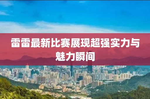 雷雷最新比赛展现超强实力与魅力瞬间