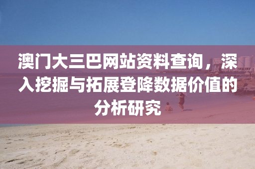 澳门大三巴网站资料查询，深入挖掘与拓展登降数据价值的分析研究