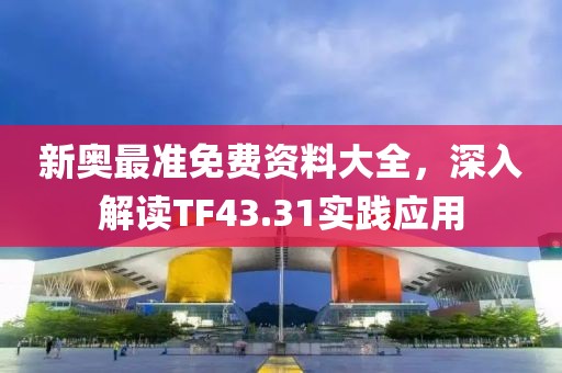 新奥最准免费资料大全，深入解读TF43.31实践应用