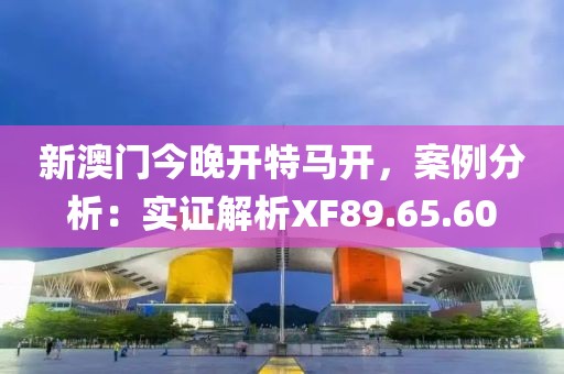新澳门今晚开特马开，案例分析：实证解析XF89.65.60