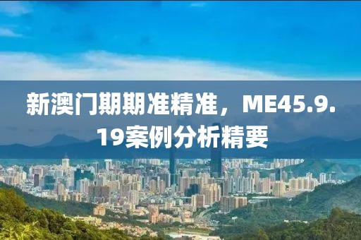新澳门期期准精准，ME45.9.19案例分析精要