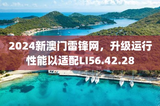 2024新澳门雷锋网，升级运行性能以适配LI56.42.28
