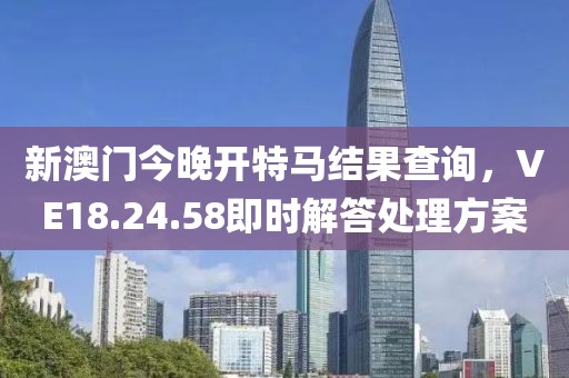 新澳门今晚开特马结果查询，VE18.24.58即时解答处理方案